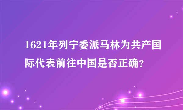 1621年列宁委派马林为共产国际代表前往中国是否正确？