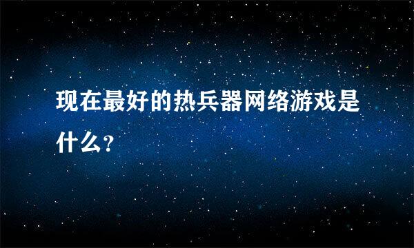 现在最好的热兵器网络游戏是什么？