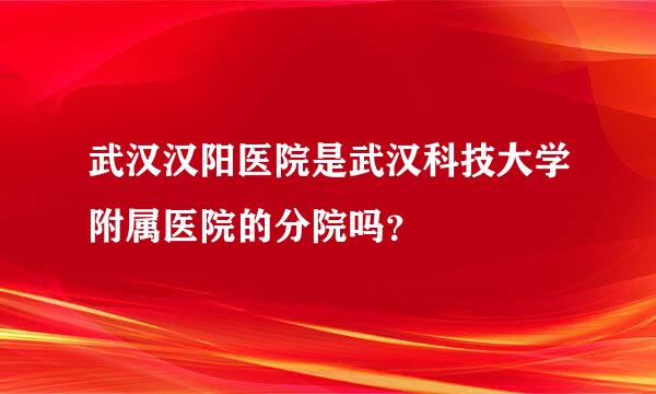 武汉汉阳医院是武汉科技大学附属医院的分院吗？