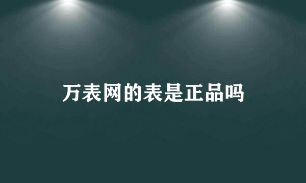 万表网的表是正品吗