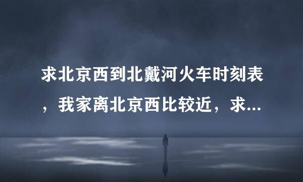 求北京西到北戴河火车时刻表，我家离北京西比较近，求新时刻表