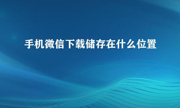 手机微信下载储存在什么位置