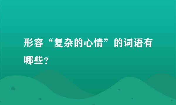 形容“复杂的心情”的词语有哪些？