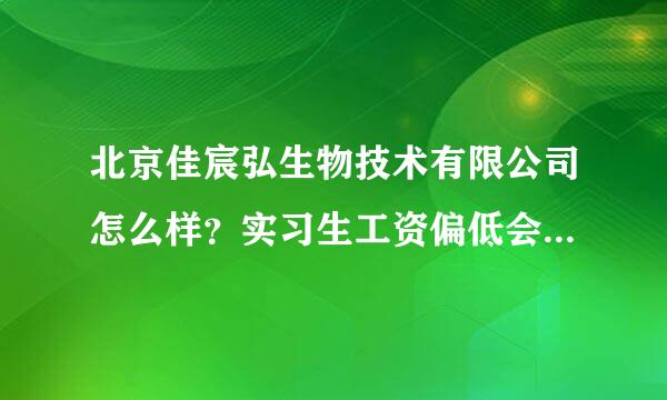 北京佳宸弘生物技术有限公司怎么样？实习生工资偏低会不会有到应届生拿了毕业证就不用你了的事情啊？