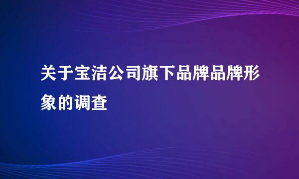 关于宝洁公司旗下品牌品牌形象的调查