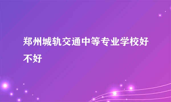 郑州城轨交通中等专业学校好不好