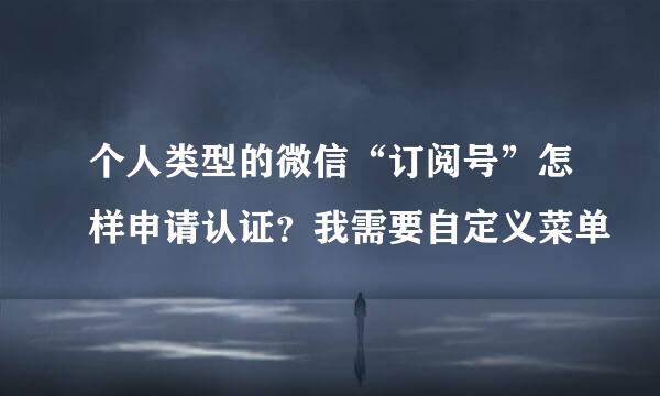 个人类型的微信“订阅号”怎样申请认证？我需要自定义菜单