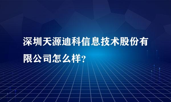 深圳天源迪科信息技术股份有限公司怎么样？