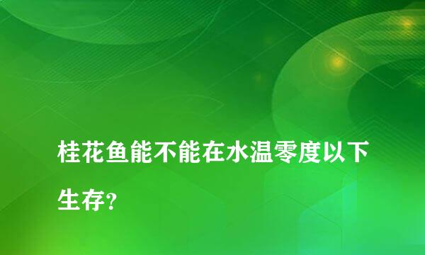 
桂花鱼能不能在水温零度以下生存？
