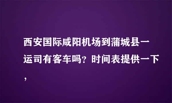 西安国际咸阳机场到蒲城县一运司有客车吗？时间表提供一下，