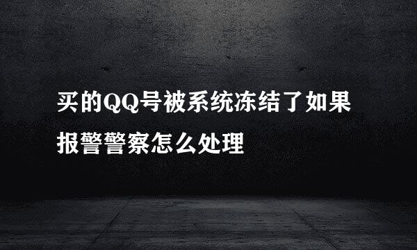 买的QQ号被系统冻结了如果报警警察怎么处理