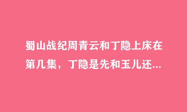 蜀山战纪周青云和丁隐上床在第几集，丁隐是先和玉儿还是青云发生关系？