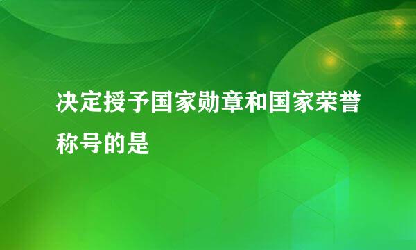 决定授予国家勋章和国家荣誉称号的是