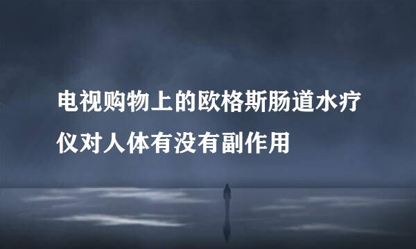 电视购物上的欧格斯肠道水疗仪对人体有没有副作用