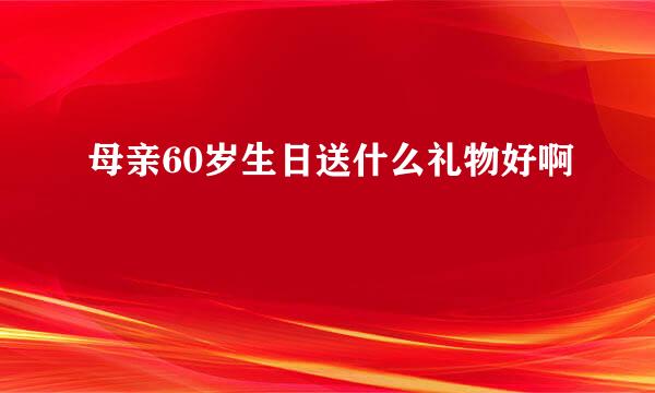 母亲60岁生日送什么礼物好啊