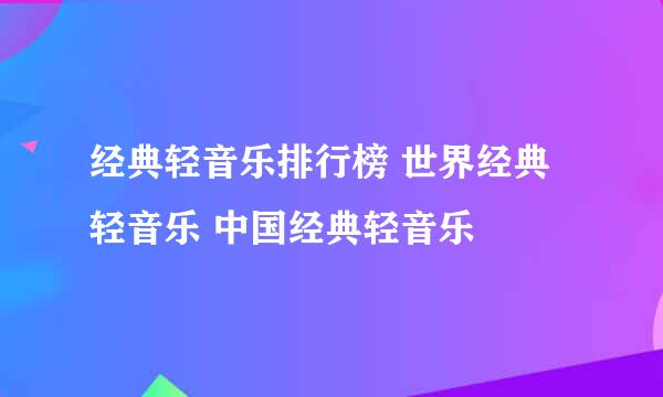 经典轻音乐排行榜 世界经典轻音乐 中国经典轻音乐