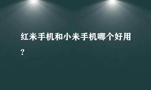 红米手机和小米手机哪个好用？