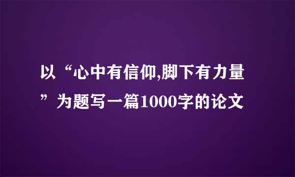 以“心中有信仰,脚下有力量”为题写一篇1000字的论文