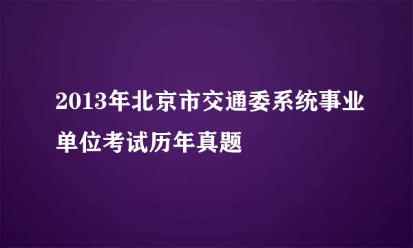 2013年北京市交通委系统事业单位考试历年真题