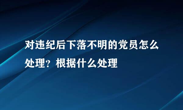 对违纪后下落不明的党员怎么处理？根据什么处理