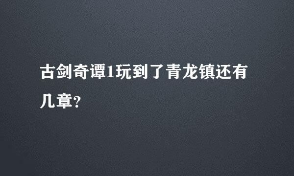 古剑奇谭1玩到了青龙镇还有几章？