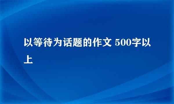 以等待为话题的作文 500字以上