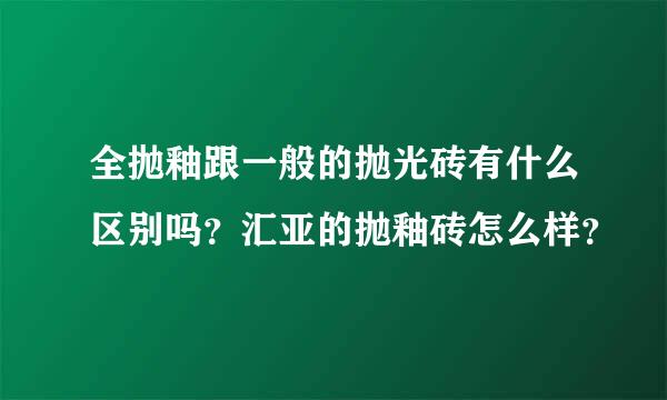 全抛釉跟一般的抛光砖有什么区别吗？汇亚的抛釉砖怎么样？