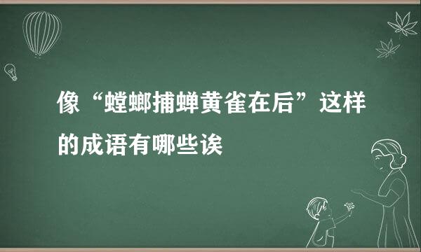 像“螳螂捕蝉黄雀在后”这样的成语有哪些诶