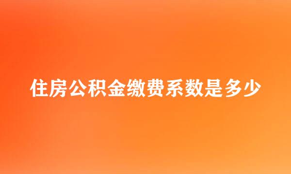 住房公积金缴费系数是多少