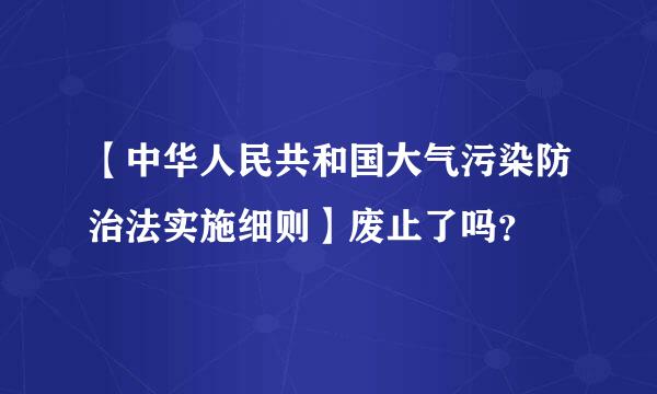 【中华人民共和国大气污染防治法实施细则】废止了吗？