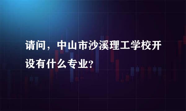 请问，中山市沙溪理工学校开设有什么专业？