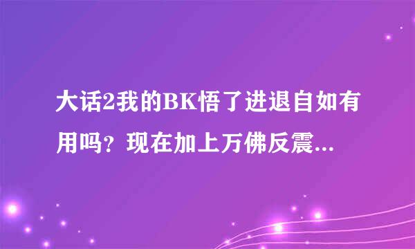 大话2我的BK悟了进退自如有用吗？现在加上万佛反震程度108,几率68