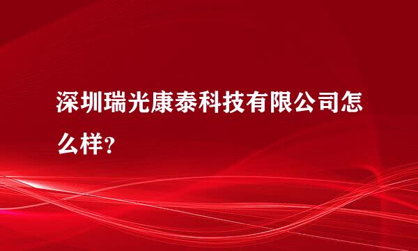 深圳瑞光康泰科技有限公司怎么样？