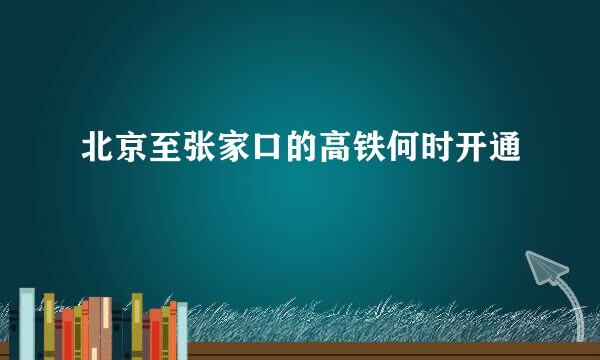 北京至张家口的高铁何时开通