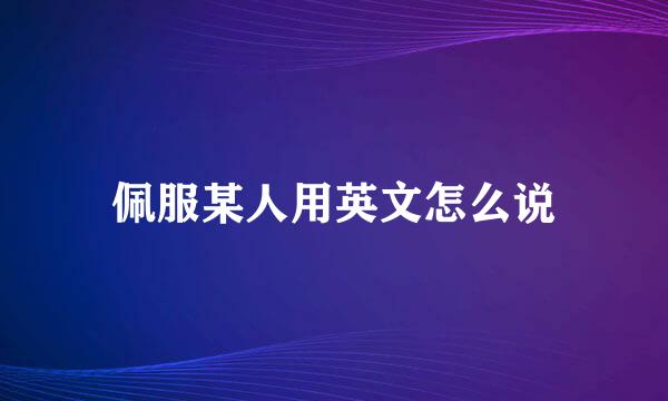 佩服某人用英文怎么说