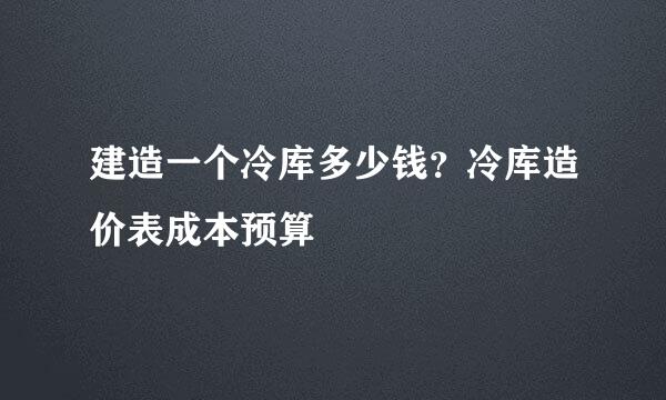 建造一个冷库多少钱？冷库造价表成本预算