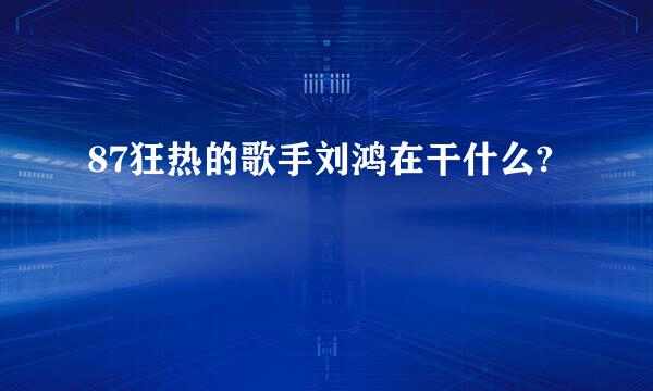 87狂热的歌手刘鸿在干什么?