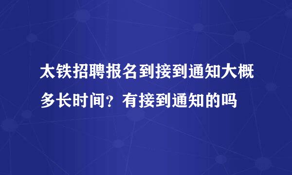 太铁招聘报名到接到通知大概多长时间？有接到通知的吗