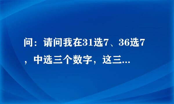 问：请问我在31选7、36选7，中选三个数字，这三个数字在里面能有多少个组合，全中的概率多少？（比