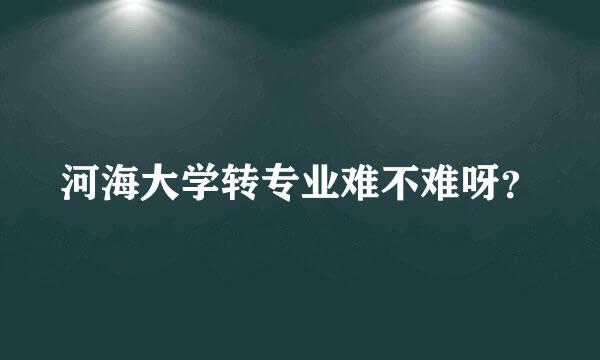 河海大学转专业难不难呀？