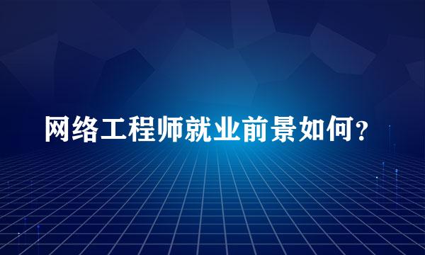 网络工程师就业前景如何？