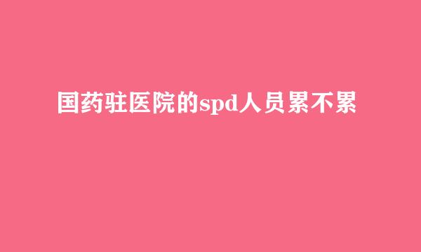 国药驻医院的spd人员累不累