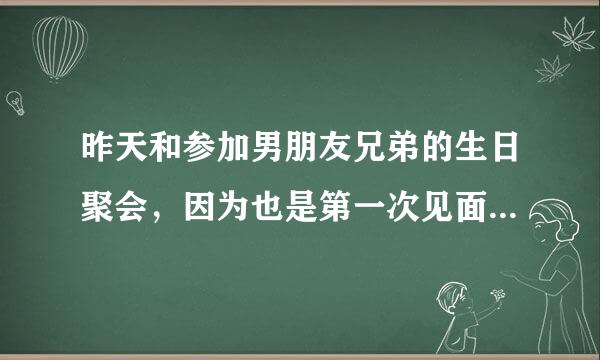 昨天和参加男朋友兄弟的生日聚会，因为也是第一次见面，只是简单的打个招呼而已，不过接下来过程我就很尴