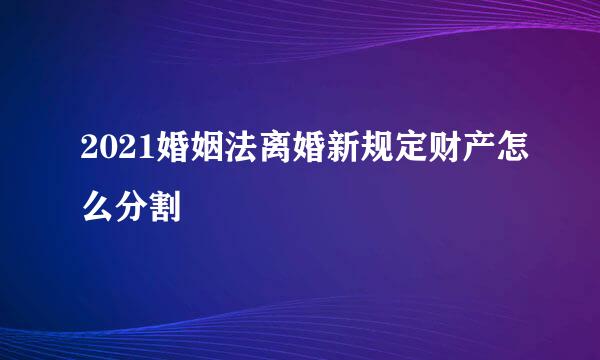 2021婚姻法离婚新规定财产怎么分割