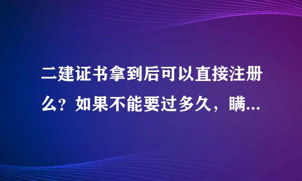 二建证书拿到后可以直接注册么？如果不能要过多久，瞒住什么条件才能注册？