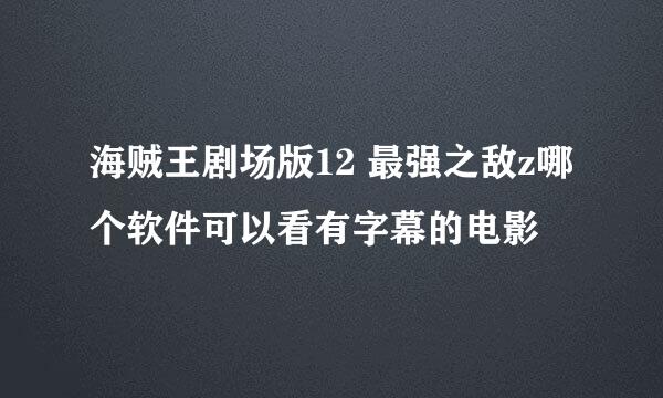 海贼王剧场版12 最强之敌z哪个软件可以看有字幕的电影