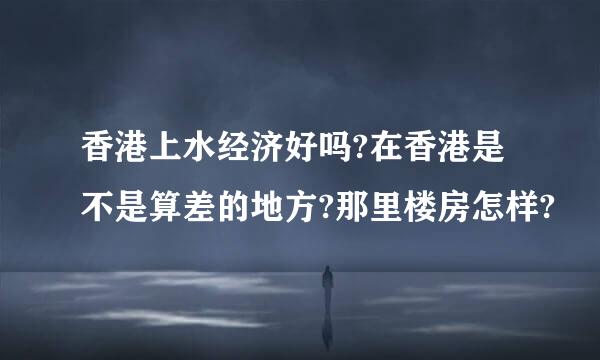 香港上水经济好吗?在香港是不是算差的地方?那里楼房怎样?