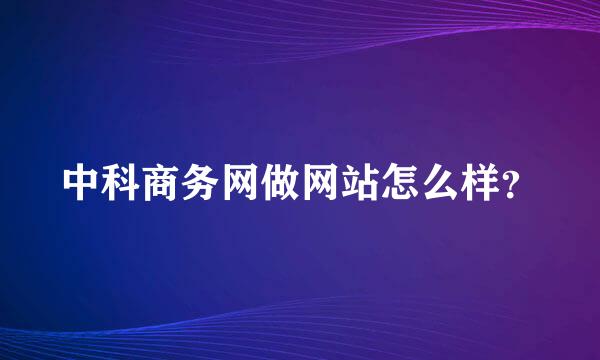 中科商务网做网站怎么样？