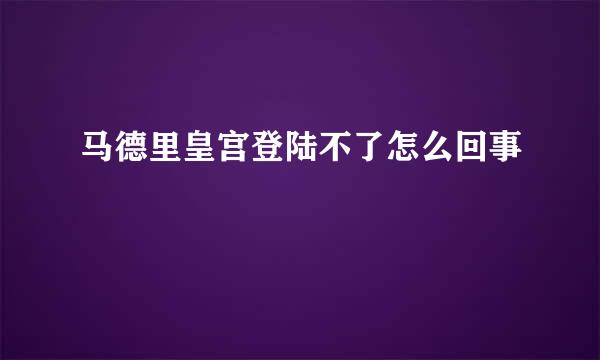 马德里皇宫登陆不了怎么回事