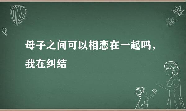 母子之间可以相恋在一起吗，我在纠结